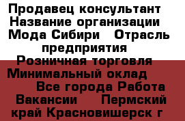 Продавец-консультант › Название организации ­ Мода Сибири › Отрасль предприятия ­ Розничная торговля › Минимальный оклад ­ 18 000 - Все города Работа » Вакансии   . Пермский край,Красновишерск г.